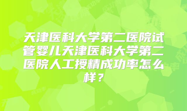 天津医科大学第二医院试管婴儿天津医科大学第二医院人工授精成功率怎么样？