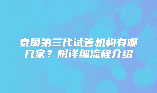泰国第三代试管机构有哪几家？附详细流程介绍