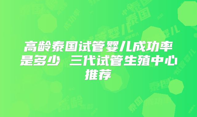 高龄泰国试管婴儿成功率是多少 三代试管生殖中心推荐
