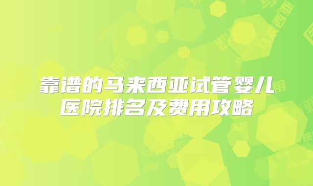靠谱的马来西亚试管婴儿医院排名及费用攻略