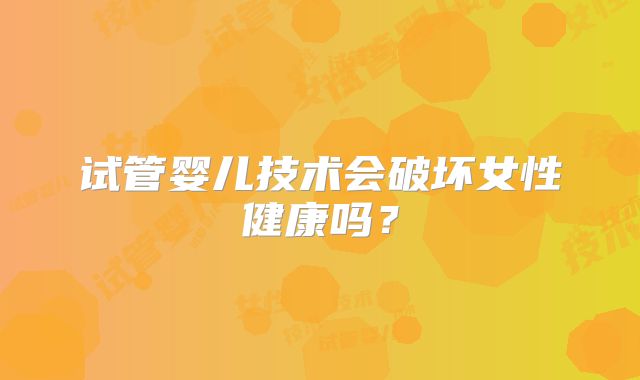 试管婴儿技术会破坏女性健康吗？