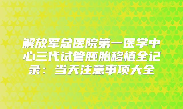 解放军总医院第一医学中心三代试管胚胎移植全记录：当天注意事项大全
