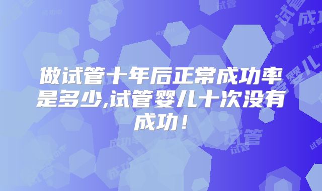 做试管十年后正常成功率是多少,试管婴儿十次没有成功！