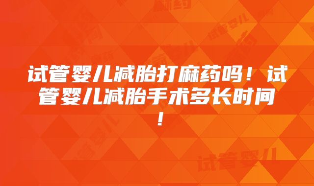 试管婴儿减胎打麻药吗！试管婴儿减胎手术多长时间！