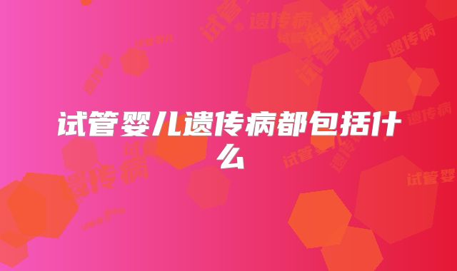 试管婴儿遗传病都包括什么