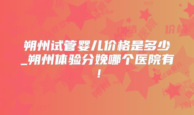 朔州试管婴儿价格是多少_朔州体验分娩哪个医院有!