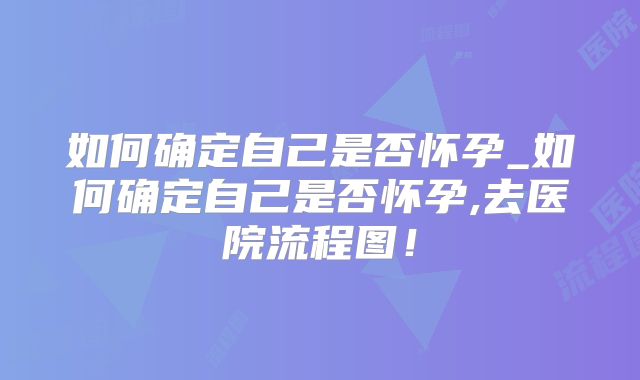 如何确定自己是否怀孕_如何确定自己是否怀孕,去医院流程图!