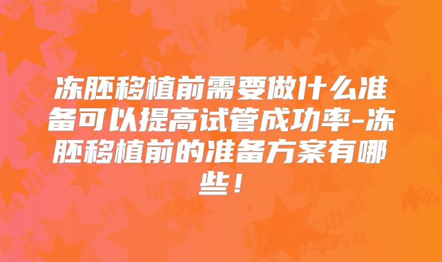 冻胚移植前需要做什么准备可以提高试管成功率-冻胚移植前的准备方案有哪些!