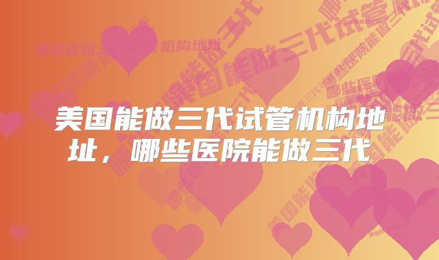 美国能做三代试管机构地址，哪些医院能做三代