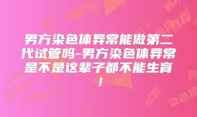 男方染色体异常能做第二代试管吗-男方染色体异常是不是这辈子都不能生育！