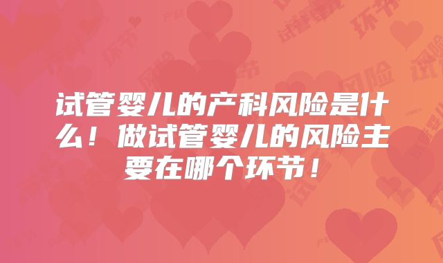 试管婴儿的产科风险是什么！做试管婴儿的风险主要在哪个环节！