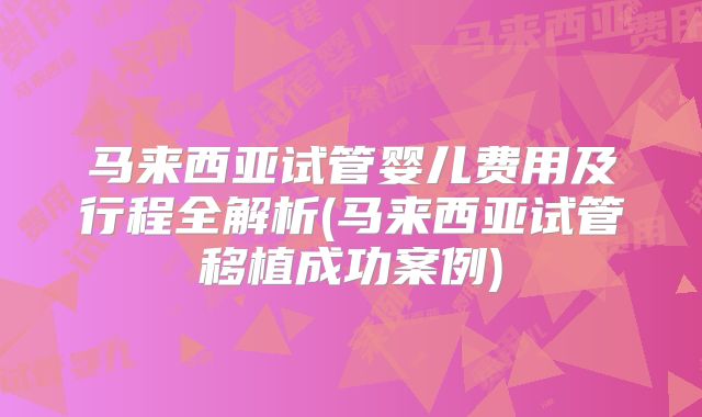马来西亚试管婴儿费用及行程全解析(马来西亚试管移植成功案例)