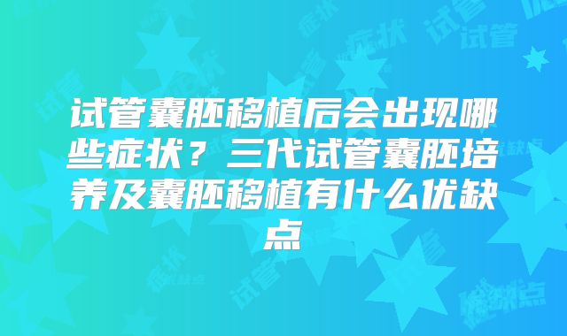 试管囊胚移植后会出现哪些症状?三代试管囊胚培养及囊胚移植有什么优缺点
