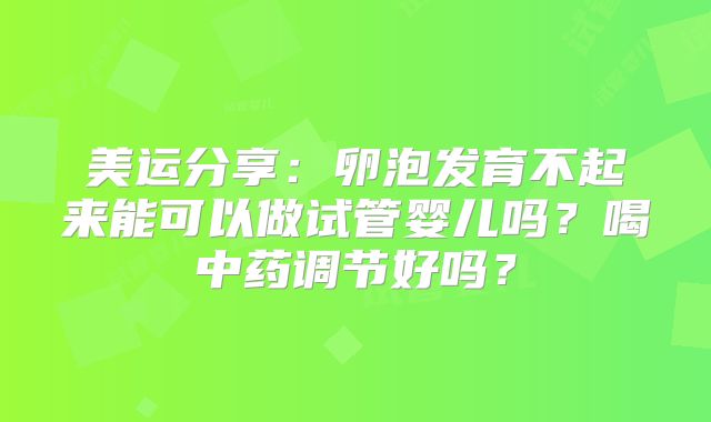 美运分享:卵泡发育不起来能可以做试管婴儿吗?喝中药调节好吗?
