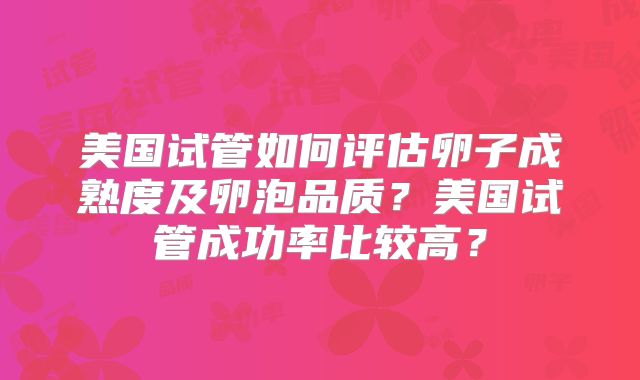 美国试管如何评估卵子成熟度及卵泡品质？美国试管成功率比较高？