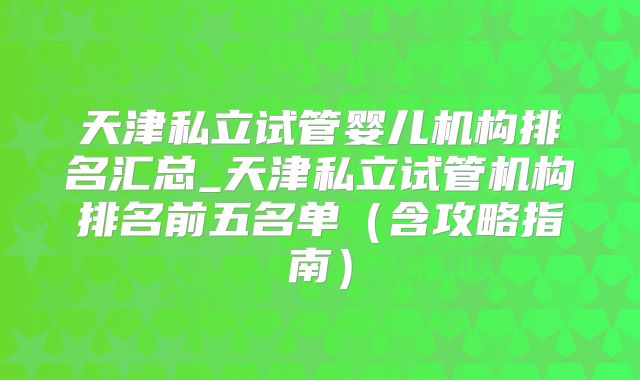 天津私立试管婴儿机构排名汇总_天津私立试管机构排名前五名单(含攻略指南)