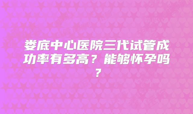 娄底中心医院三代试管成功率有多高？能够怀孕吗？