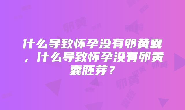 什么导致怀孕没有卵黄囊，什么导致怀孕没有卵黄囊胚芽？
