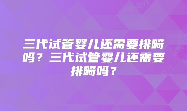 三代试管婴儿还需要排畸吗?三代试管婴儿还需要排畸吗?