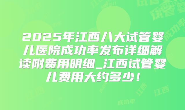 2025年江西八大试管婴儿医院成功率发布详细解读附费用明细_江西试管婴儿费用大约多少！