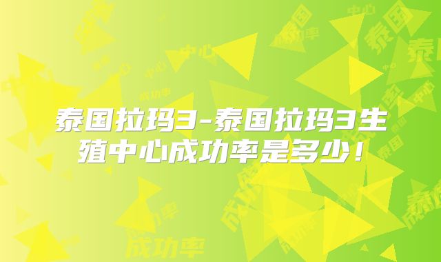 泰国拉玛3-泰国拉玛3生殖中心成功率是多少！
