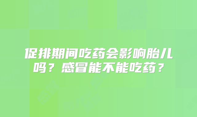 促排期间吃药会影响胎儿吗？感冒能不能吃药？