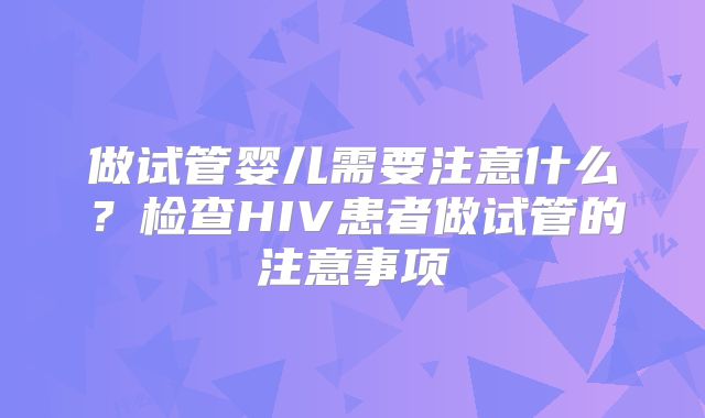 做试管婴儿需要注意什么？检查HIV患者做试管的注意事项
