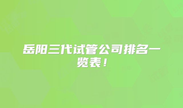 岳阳三代试管公司排名一览表！