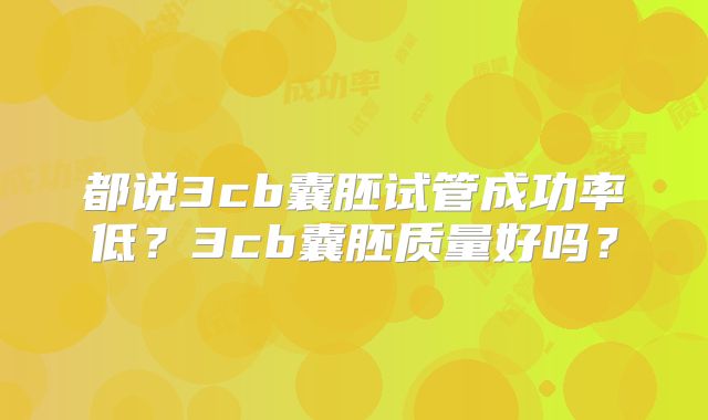 都说3cb囊胚试管成功率低?3cb囊胚质量好吗?