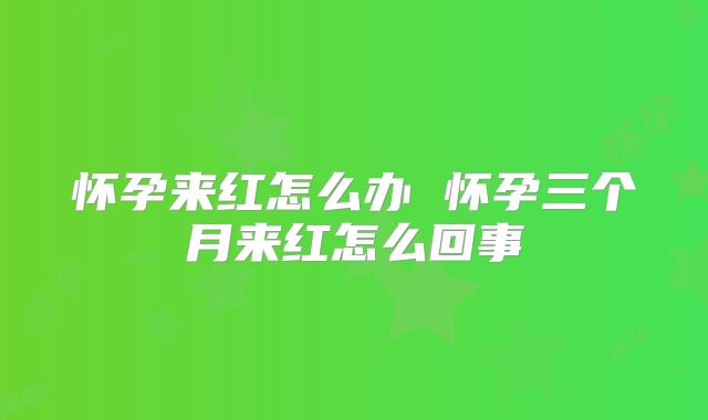 怀孕来红怎么办 怀孕三个月来红怎么回事