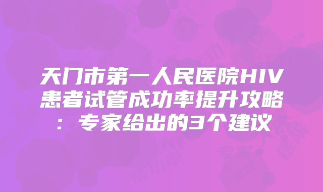 天门市第一人民医院HIV患者试管成功率提升攻略：专家给出的3个建议