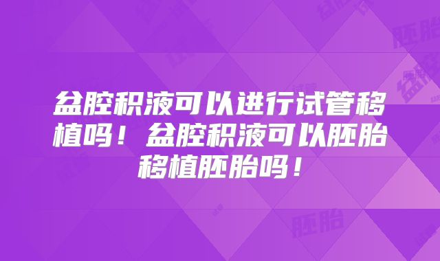 盆腔积液可以进行试管移植吗!盆腔积液可以胚胎移植胚胎吗!