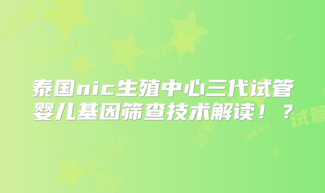 泰国nic生殖中心三代试管婴儿基因筛查技术解读!?
