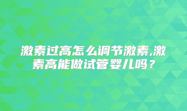 激素过高怎么调节激素,激素高能做试管婴儿吗？