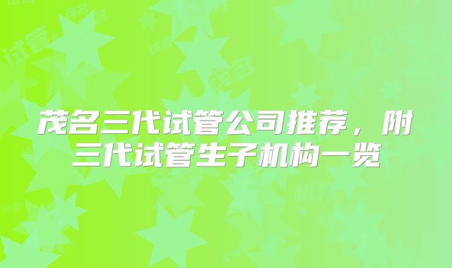 茂名三代试管公司推荐，附三代试管生子机构一览
