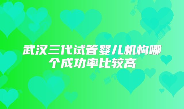 武汉三代试管婴儿机构哪个成功率比较高