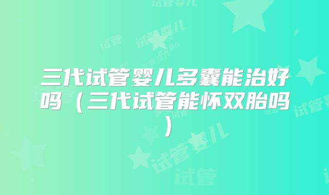 三代试管婴儿多囊能治好吗（三代试管能怀双胎吗）
