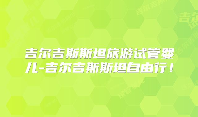 吉尔吉斯斯坦旅游试管婴儿-吉尔吉斯斯坦自由行！