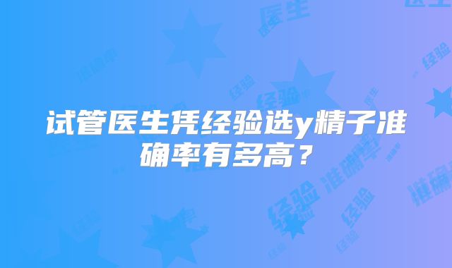 试管医生凭经验选y精子准确率有多高?