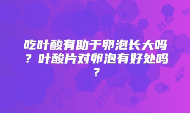 吃叶酸有助于卵泡长大吗？叶酸片对卵泡有好处吗？