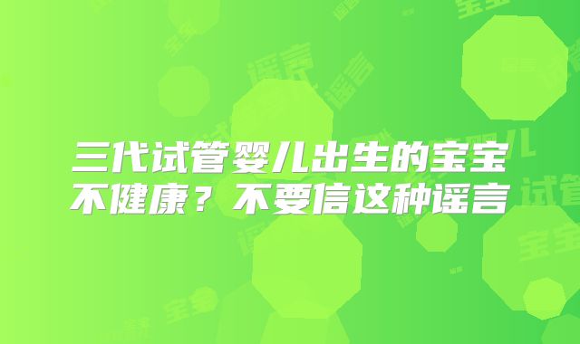 三代试管婴儿出生的宝宝不健康?不要信这种谣言