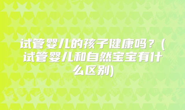 试管婴儿的孩子健康吗？(试管婴儿和自然宝宝有什么区别)