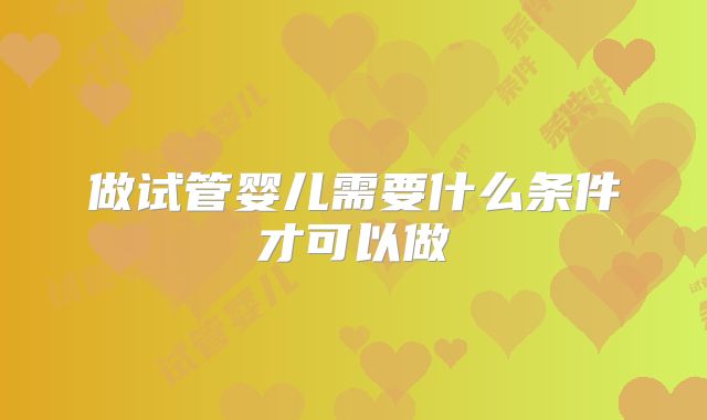 做试管婴儿需要什么条件才可以做