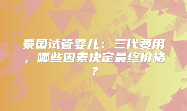 泰国试管婴儿:三代费用,哪些因素决定最终价格?