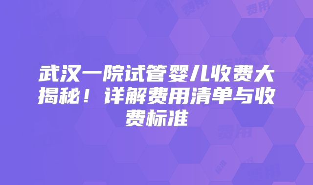 武汉一院试管婴儿收费大揭秘！详解费用清单与收费标准