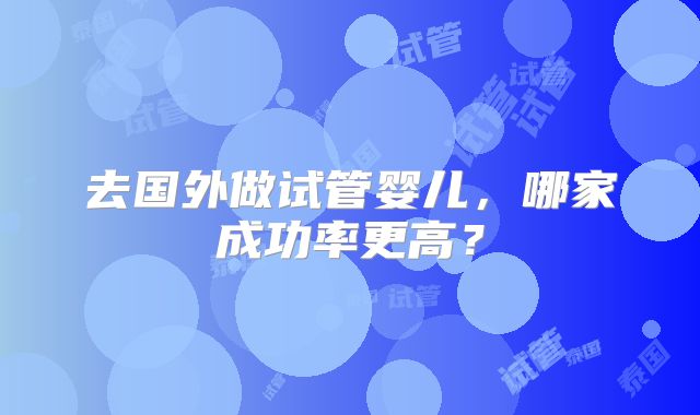 去国外做试管婴儿，哪家成功率更高？