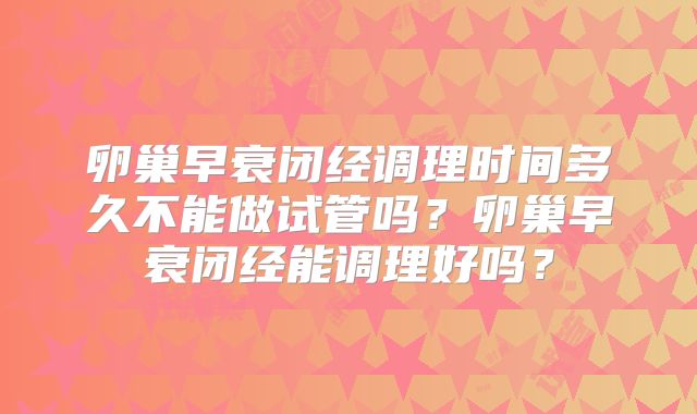 卵巢早衰闭经调理时间多久不能做试管吗？卵巢早衰闭经能调理好吗？