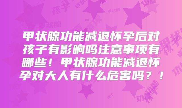 甲状腺功能减退怀孕后对孩子有影响吗注意事项有哪些！甲状腺功能减退怀孕对大人有什么危害吗？！