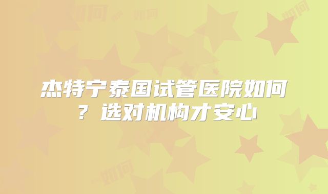 杰特宁泰国试管医院如何？选对机构才安心