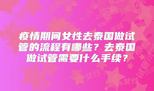 疫情期间女性去泰国做试管的流程有哪些？去泰国做试管需要什么手续？